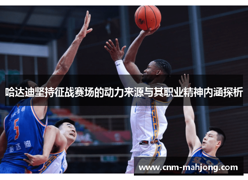 哈达迪坚持征战赛场的动力来源与其职业精神内涵探析