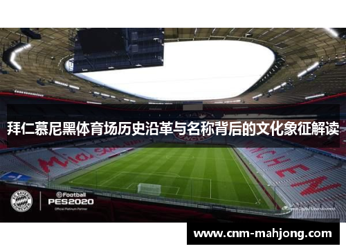 拜仁慕尼黑体育场历史沿革与名称背后的文化象征解读 拜仁慕尼黑体育场历史沿革与名称背后的文化象征解读