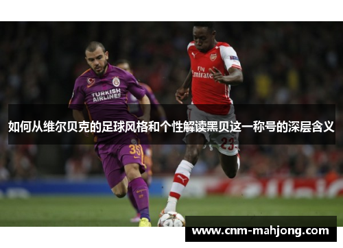 如何从维尔贝克的足球风格和个性解读黑贝这一称号的深层含义 如何从维尔贝克的足球风格和个性解读黑贝这一称号的深层含义