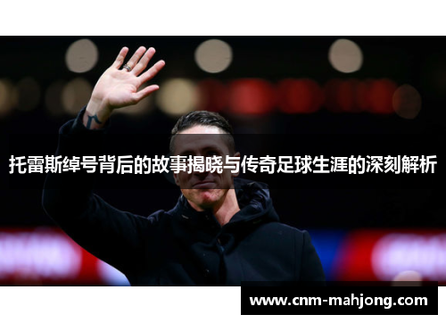 托雷斯绰号背后的故事揭晓与传奇足球生涯的深刻解析 托雷斯绰号背后的故事揭晓与传奇足球生涯的深刻解析