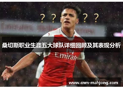 桑切斯职业生涯五大球队详细回顾及其表现分析 桑切斯职业生涯五大球队详细回顾及其表现分析