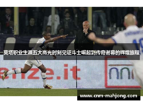 莫塔职业生涯五大高光时刻见证斗士崛起到传奇谢幕的辉煌旅程 莫塔职业生涯五大高光时刻见证斗士崛起到传奇谢幕的辉煌旅程