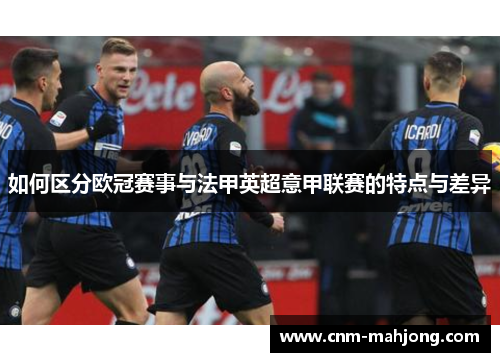 如何区分欧冠赛事与法甲英超意甲联赛的特点与差异 如何区分欧冠赛事与法甲英超意甲联赛的特点与差异
