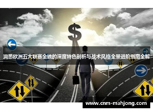 洞悉欧洲五大联赛全貌的深度特色剖析与战术风格全景进阶指南全解 洞悉欧洲五大联赛全貌的深度特色剖析与战术风格全景进阶指南全解