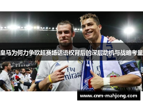 皇马为何力争欧超赛场话语权背后的深层动机与战略考量 皇马为何力争欧超赛场话语权背后的深层动机与战略考量