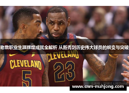 老詹职业生涯辉煌成就全解析 从新秀到历史伟大球员的蜕变与突破 老詹职业生涯辉煌成就全解析 从新秀到历史伟大球员的蜕变与突破