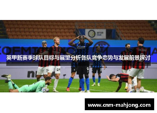 英甲新赛季球队目标与展望分析各队竞争态势与发展前景探讨 英甲新赛季球队目标与展望分析各队竞争态势与发展前景探讨