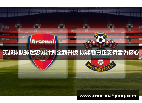 英超球队球迷忠诚计划全新升级 以奖励真正支持者为核心 英超球队球迷忠诚计划全新升级 以奖励真正支持者为核心