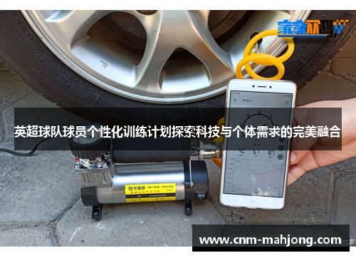 英超球队球员个性化训练计划探索科技与个体需求的完美融合