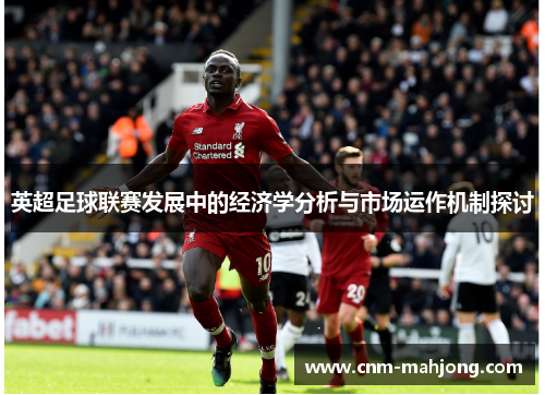英超足球联赛发展中的经济学分析与市场运作机制探讨 英超足球联赛发展中的经济学分析与市场运作机制探讨