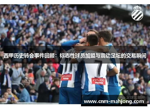 西甲历史转会事件回顾:标志性球员加盟与震动足坛的交易瞬间 西甲历史转会事件回顾:标志性球员加盟与震动足坛的交易瞬间