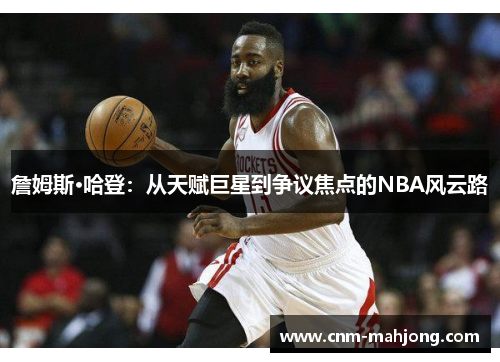 詹姆斯·哈登:从天赋巨星到争议焦点的NBA风云路 詹姆斯·哈登:从天赋巨星到争议焦点的NBA风云路