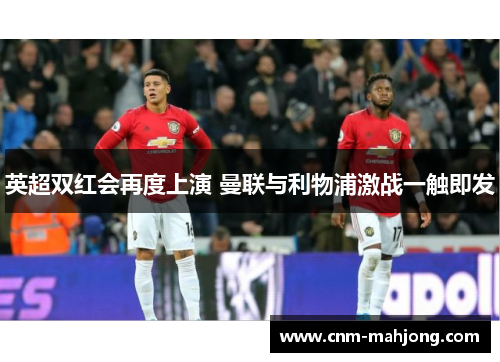 英超双红会再度上演 曼联与利物浦激战一触即发