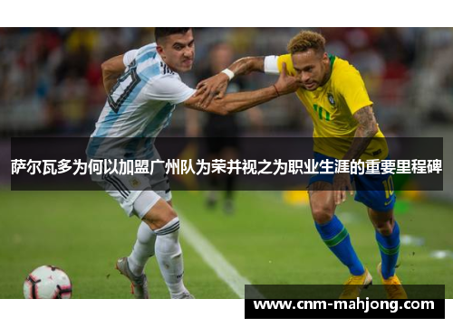 萨尔瓦多为何以加盟广州队为荣并视之为职业生涯的重要里程碑