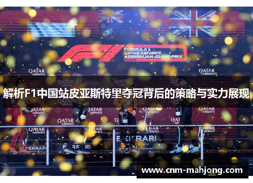 解析F1中国站皮亚斯特里夺冠背后的策略与实力展现 解析F1中国站皮亚斯特里夺冠背后的策略与实力展现