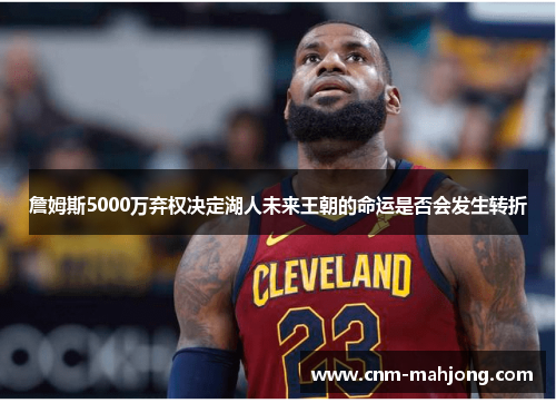 詹姆斯5000万弃权决定湖人未来王朝的命运是否会发生转折