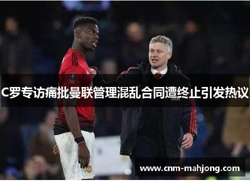 C罗专访痛批曼联管理混乱合同遭终止引发热议 C罗专访痛批曼联管理混乱合同遭终止引发热议