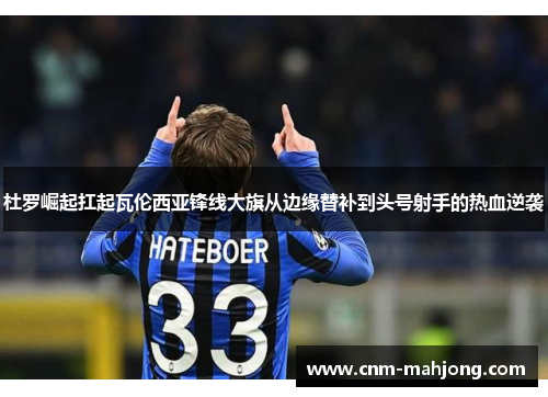 杜罗崛起扛起瓦伦西亚锋线大旗从边缘替补到头号射手的热血逆袭