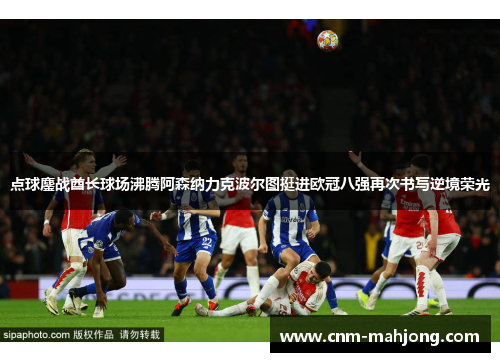 点球鏖战酋长球场沸腾阿森纳力克波尔图挺进欧冠八强再次书写逆境荣光