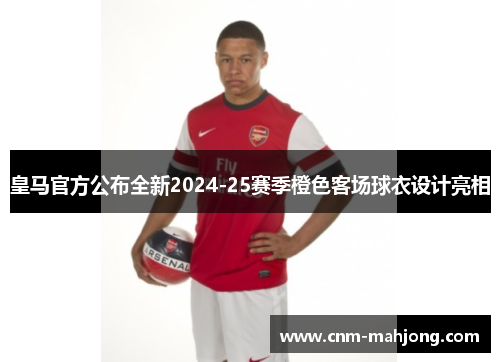 皇马官方公布全新2024-25赛季橙色客场球衣设计亮相