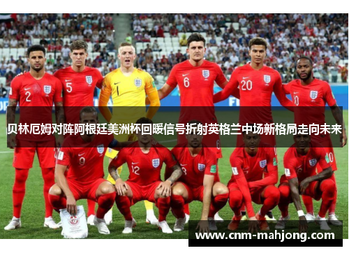 贝林厄姆对阵阿根廷美洲杯回暖信号折射英格兰中场新格局走向未来