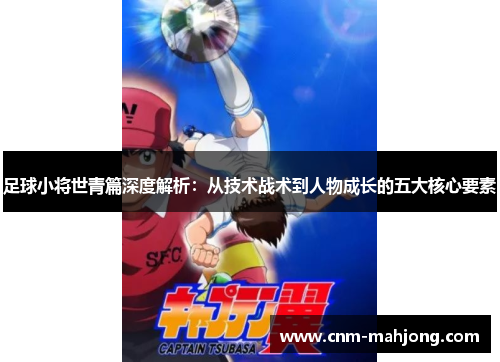 足球小将世青篇深度解析:从技术战术到人物成长的五大核心要素 足球小将世青篇深度解析:从技术战术到人物成长的五大核心要素
