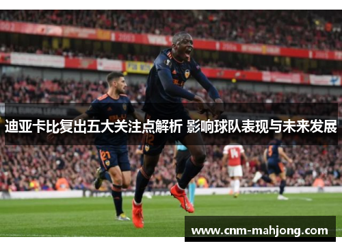 迪亚卡比复出五大关注点解析 影响球队表现与未来发展 迪亚卡比复出五大关注点解析 影响球队表现与未来发展