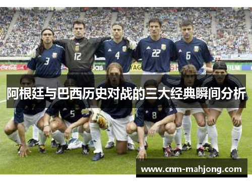 阿根廷与巴西历史对战的三大经典瞬间分析 阿根廷与巴西历史对战的三大经典瞬间分析