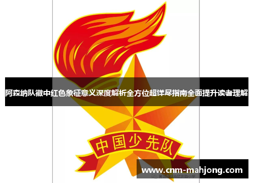 阿森纳队徽中红色象征意义深度解析全方位超详尽指南全面提升读者理解 阿森纳队徽中红色象征意义深度解析全方位超详尽指南全面提升读者理解