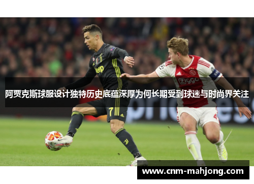 阿贾克斯球服设计独特历史底蕴深厚为何长期受到球迷与时尚界关注 阿贾克斯球服设计独特历史底蕴深厚为何长期受到球迷与时尚界关注