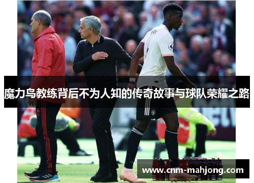 魔力鸟教练背后不为人知的传奇故事与球队荣耀之路 魔力鸟教练背后不为人知的传奇故事与球队荣耀之路